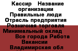 Кассир › Название организации ­ Правильные люди › Отрасль предприятия ­ Розничная торговля › Минимальный оклад ­ 24 000 - Все города Работа » Вакансии   . Владимирская обл.,Муромский р-н